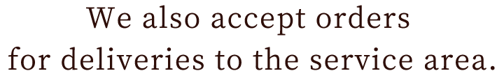 We also accept orders 
for deliveries to the service area.