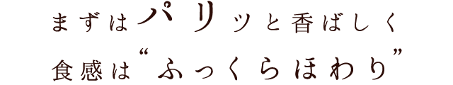 まずは“パリッ”と香ばしく、食感は“ふっくらほわり”