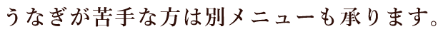 うなぎが苦手な方のメニューも承ります。